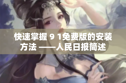 快速掌握 9 1免费版的安装方法 ——人民日报简述