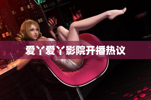 爱丫爱丫影院开播热议