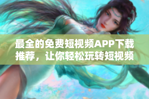 最全的免费短视频APP下载推荐，让你轻松玩转短视频创作！