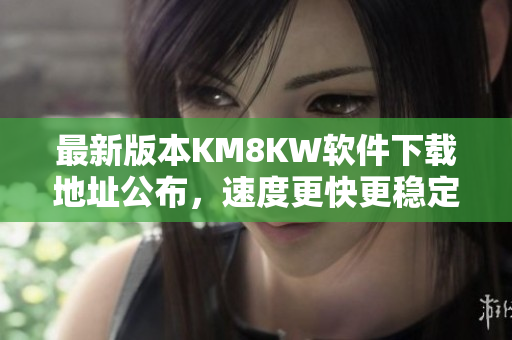 最新版本KM8KW软件下载地址公布，速度更快更稳定！