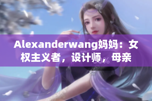 Alexanderwang妈妈：女权主义者，设计师，母亲