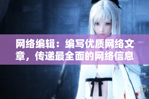 网络编辑：编写优质网络文章，传递最全面的网络信息