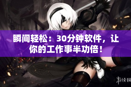 瞬间轻松：30分钟软件，让你的工作事半功倍！