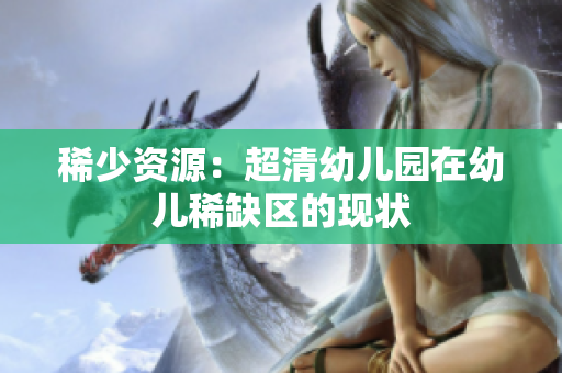 稀少资源：超清幼儿园在幼儿稀缺区的现状