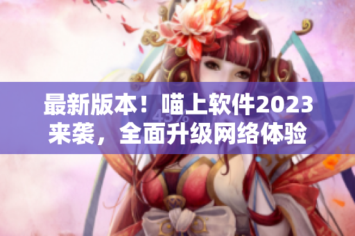 最新版本！喵上软件2023来袭，全面升级网络体验