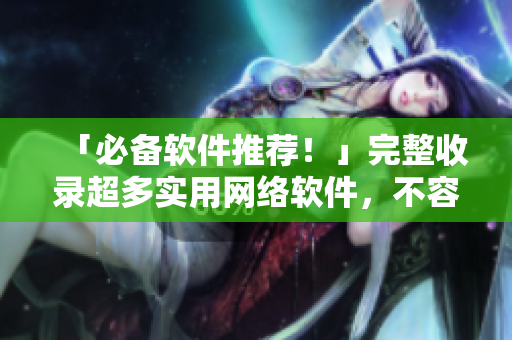 「必备软件推荐！」完整收录超多实用网络软件，不容错过！