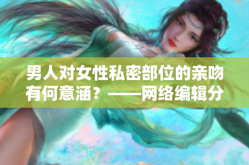 男人对女性私密部位的亲吻有何意涵？——网络编辑分享