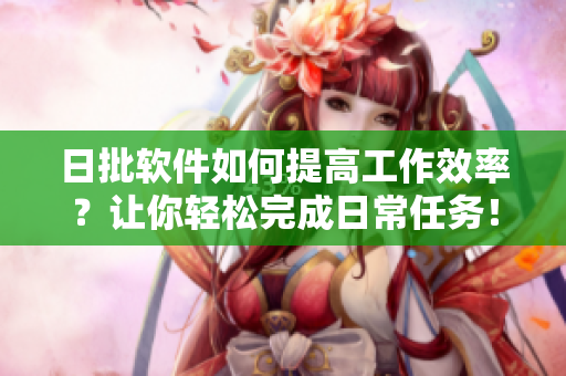 日批软件如何提高工作效率？让你轻松完成日常任务！