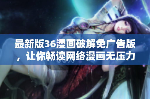 最新版36漫画破解免广告版，让你畅读网络漫画无压力