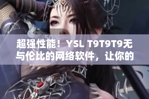 超强性能！YSL T9T9T9无与伦比的网络软件，让你的工作更高效