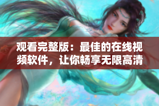 观看完整版：最佳的在线视频软件，让你畅享无限高清！