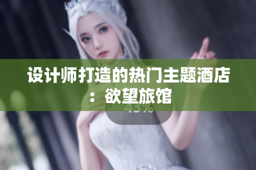 设计师打造的热门主题酒店：欲望旅馆