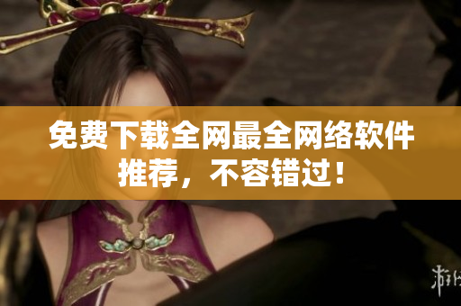 免费下载全网最全网络软件推荐，不容错过！
