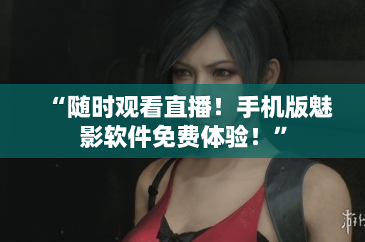 “随时观看直播！手机版魅影软件免费体验！”