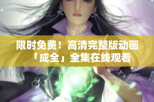 限时免费！高清完整版动画「成全」全集在线观看