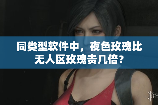 同类型软件中，夜色玫瑰比无人区玫瑰贵几倍？