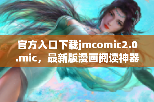 官方入口下载jmcomic2.0.mic，最新版漫画阅读神器