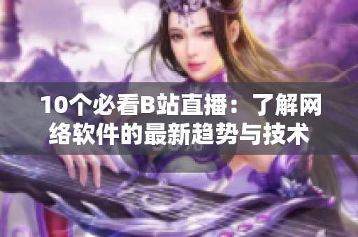 10个必看B站直播：了解网络软件的最新趋势与技术