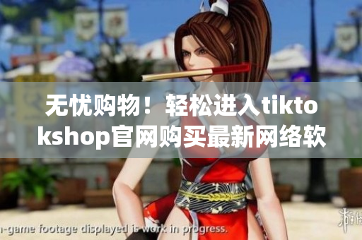 无忧购物！轻松进入tiktokshop官网购买最新网络软件！