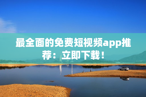 最全面的免费短视频app推荐：立即下载！