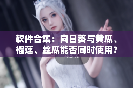 软件合集：向日葵与黄瓜、榴莲、丝瓜能否同时使用？