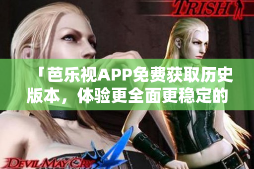 「芭乐视APP免费获取历史版本，体验更全面更稳定的软件」