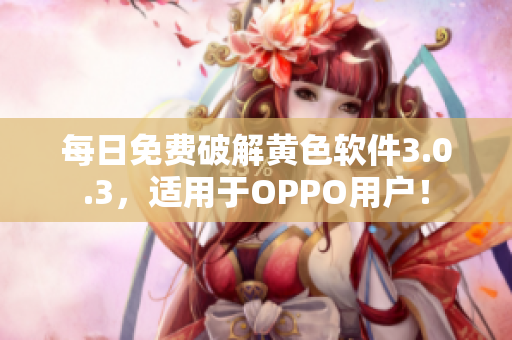 每日免费破解黄色软件3.0.3，适用于OPPO用户！