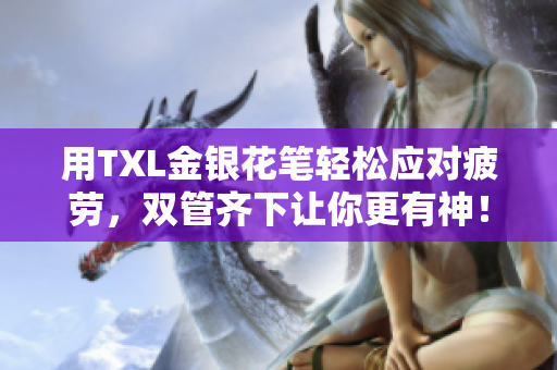 用TXL金银花笔轻松应对疲劳，双管齐下让你更有神！