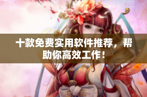 十款免费实用软件推荐，帮助你高效工作！