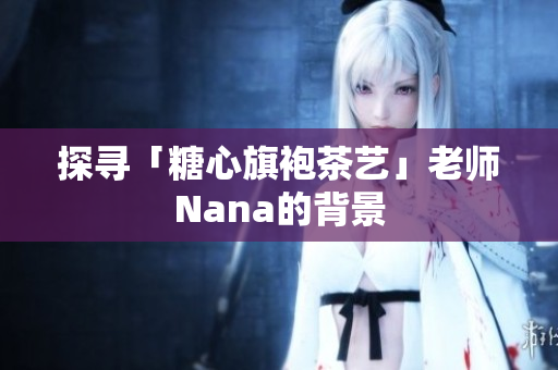 探寻「糖心旗袍茶艺」老师Nana的背景