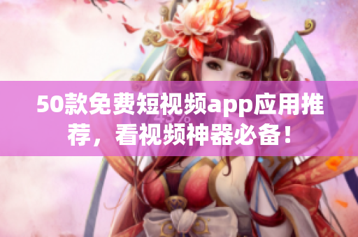 50款免费短视频app应用推荐，看视频神器必备！