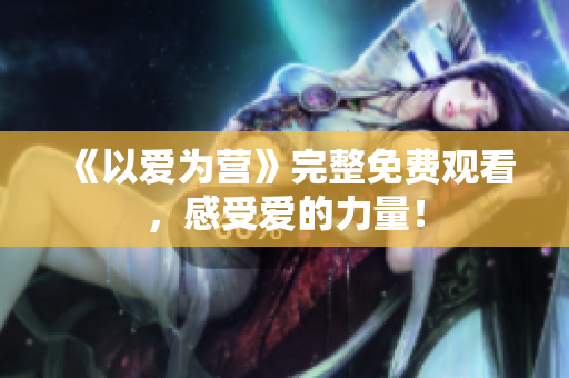 《以爱为营》完整免费观看，感受爱的力量！