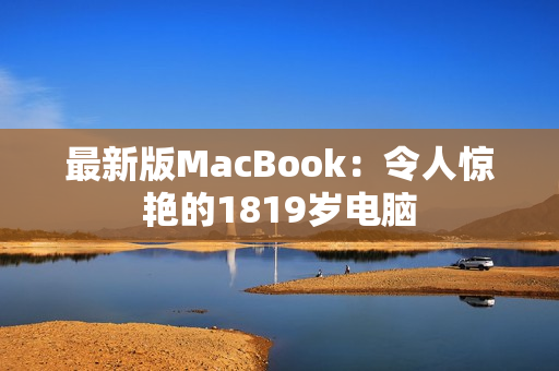 最新版MacBook：令人惊艳的1819岁电脑