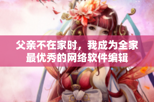 父亲不在家时，我成为全家最优秀的网络软件编辑