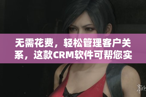 无需花费，轻松管理客户关系，这款CRM软件可帮您实现