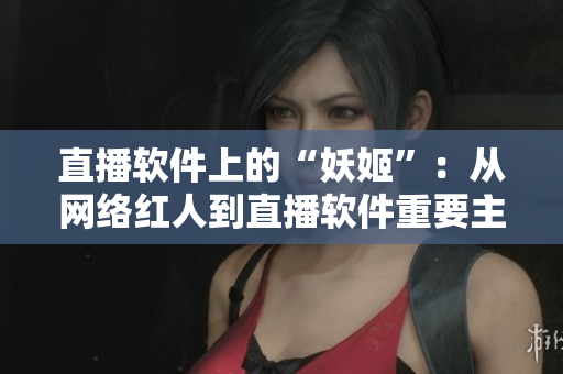 直播软件上的“妖姬”：从网络红人到直播软件重要主播的转变
