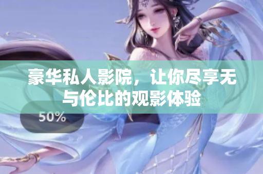 豪华私人影院，让你尽享无与伦比的观影体验