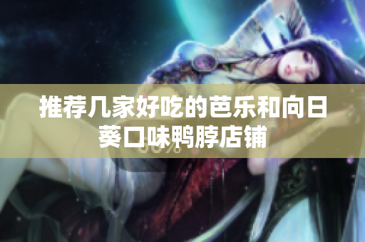 推荐几家好吃的芭乐和向日葵口味鸭脖店铺