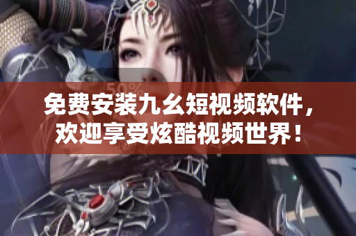 免费安装九幺短视频软件，欢迎享受炫酷视频世界！