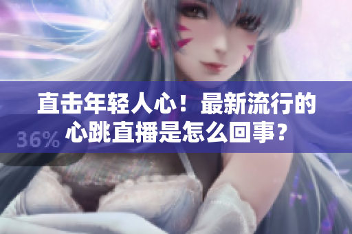 直击年轻人心！最新流行的心跳直播是怎么回事？