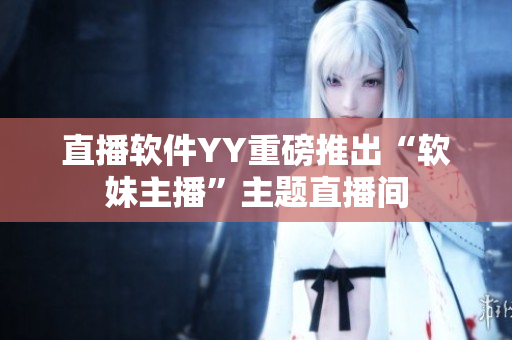 直播软件YY重磅推出“软妹主播”主题直播间