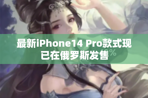最新iPhone14 Pro款式现已在俄罗斯发售