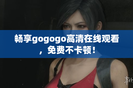 畅享gogogo高清在线观看，免费不卡顿！