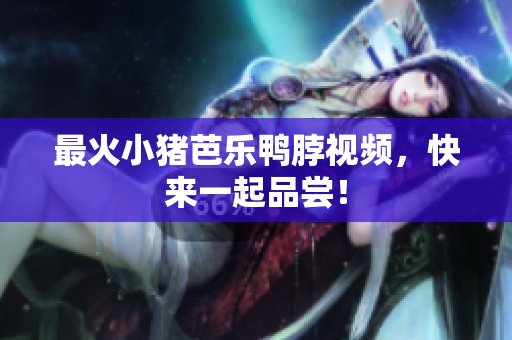 最火小猪芭乐鸭脖视频，快来一起品尝！