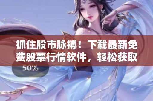 抓住股市脉搏！下载最新免费股票行情软件，轻松获取实时行情资讯