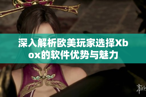 深入解析欧美玩家选择Xbox的软件优势与魅力