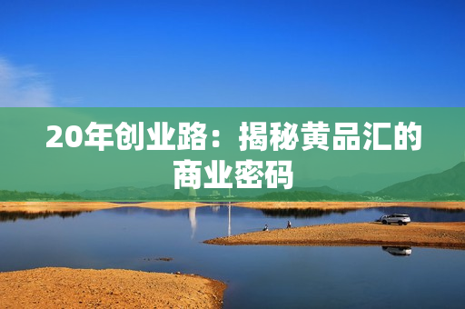 20年创业路：揭秘黄品汇的商业密码