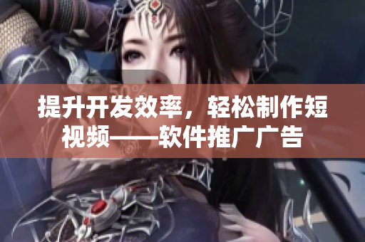 提升开发效率，轻松制作短视频——软件推广广告