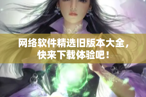 网络软件精选旧版本大全，快来下载体验吧！