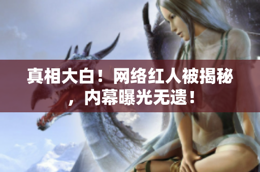 真相大白！网络红人被揭秘，内幕曝光无遗！